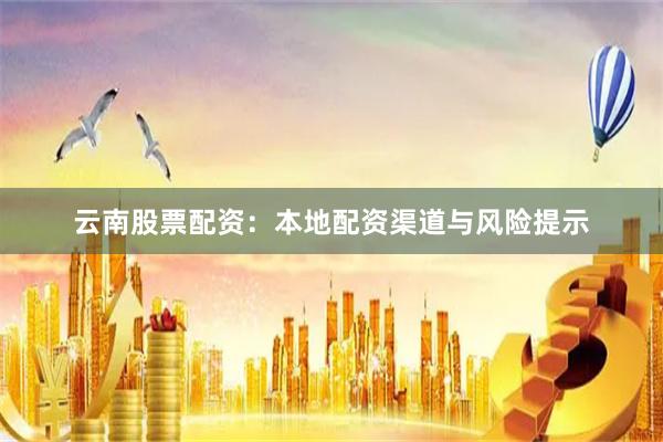 云南股票配资：本地配资渠道与风险提示