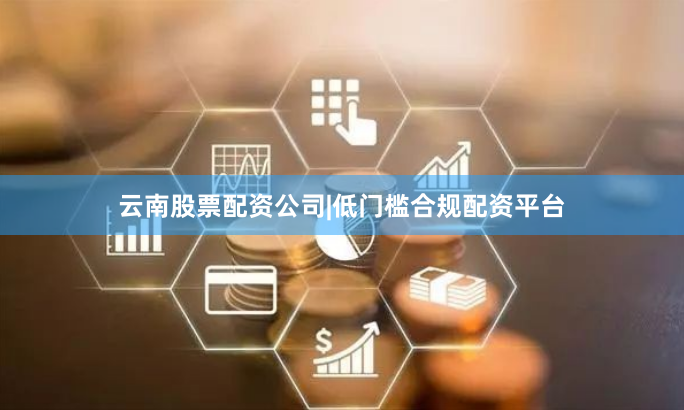 云南股票配资公司|低门槛合规配资平台