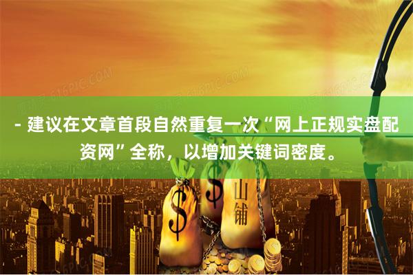 - 建议在文章首段自然重复一次“网上正规实盘配资网”全称，以增加关键词密度。