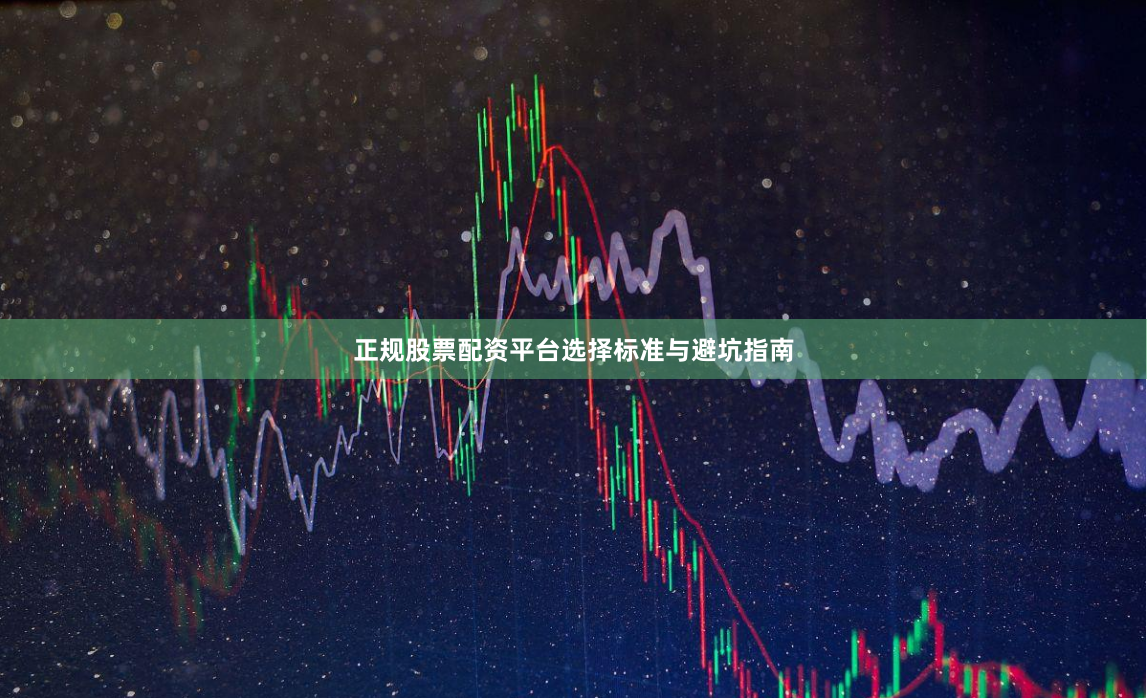 正规股票配资平台选择标准与避坑指南
